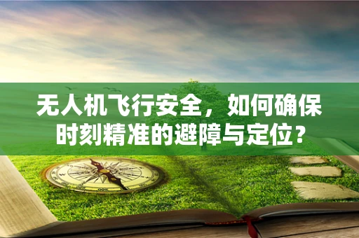 无人机飞行安全，如何确保时刻精准的避障与定位？