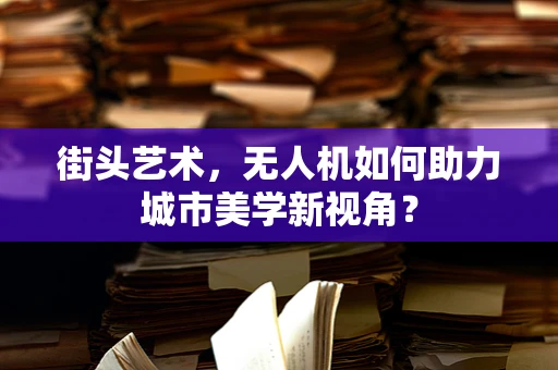 街头艺术，无人机如何助力城市美学新视角？