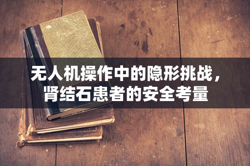 无人机操作中的隐形挑战，肾结石患者的安全考量