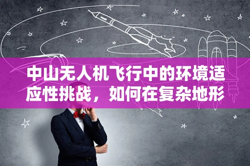 中山无人机飞行中的环境适应性挑战，如何在复杂地形中确保稳定飞行？