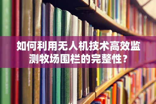 如何利用无人机技术高效监测牧场围栏的完整性？