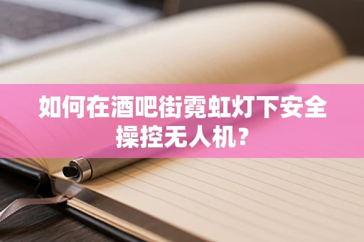 如何在酒吧街霓虹灯下安全操控无人机？