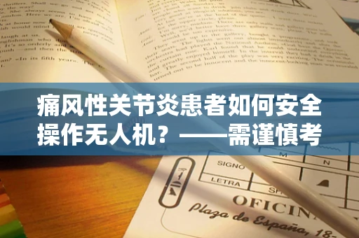 痛风性关节炎患者如何安全操作无人机？——需谨慎考虑的飞行安全与健康问题