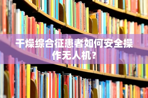 干燥综合征患者如何安全操作无人机？