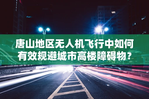 唐山地区无人机飞行中如何有效规避城市高楼障碍物？