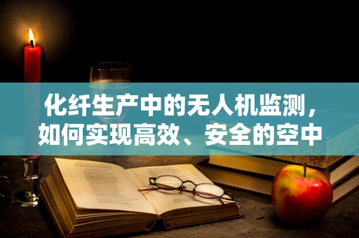 化纤生产中的无人机监测，如何实现高效、安全的空中监控？