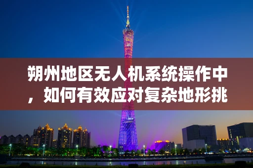 朔州地区无人机系统操作中，如何有效应对复杂地形挑战？