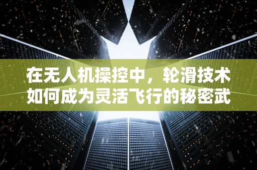 在无人机操控中，轮滑技术如何成为灵活飞行的秘密武器？