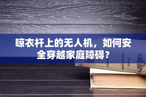 晾衣杆上的无人机，如何安全穿越家庭障碍？