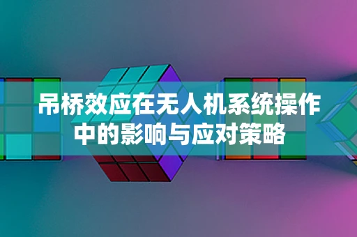 吊桥效应在无人机系统操作中的影响与应对策略