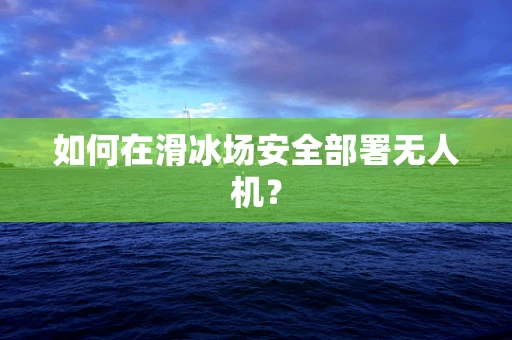 如何在滑冰场安全部署无人机？