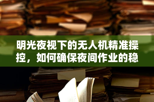 明光夜视下的无人机精准操控，如何确保夜间作业的稳定与安全？