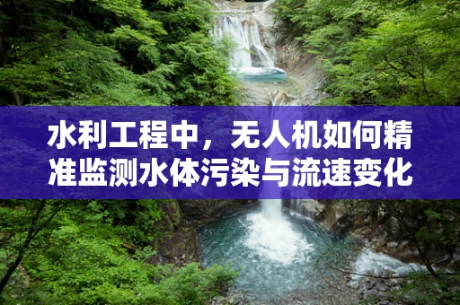 水利工程中，无人机如何精准监测水体污染与流速变化？