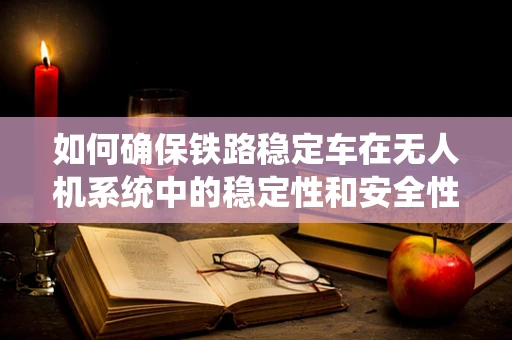 如何确保铁路稳定车在无人机系统中的稳定性和安全性？