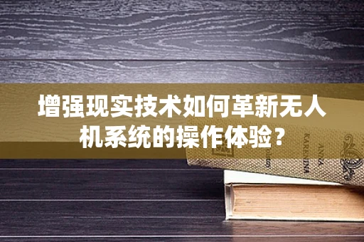 增强现实技术如何革新无人机系统的操作体验？