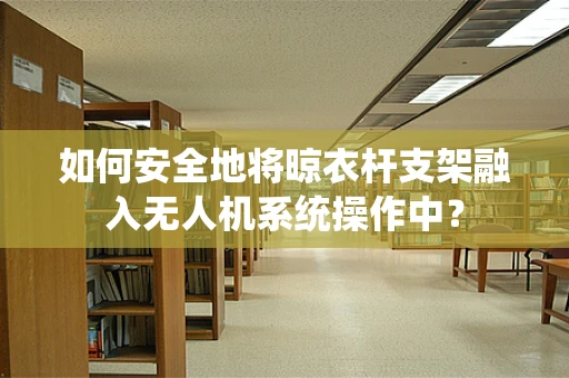 如何安全地将晾衣杆支架融入无人机系统操作中？