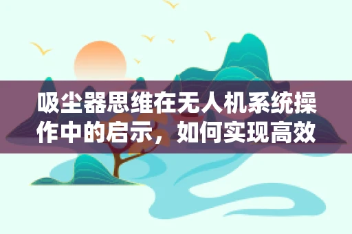 吸尘器思维在无人机系统操作中的启示，如何实现高效清扫？