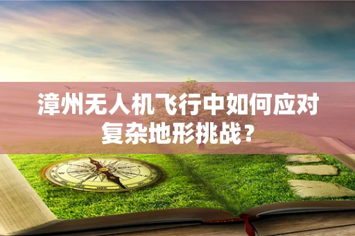 漳州无人机飞行中如何应对复杂地形挑战？