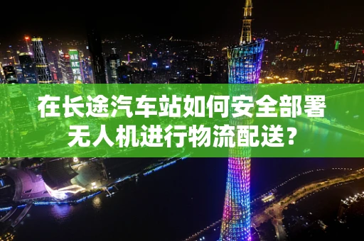 在长途汽车站如何安全部署无人机进行物流配送？