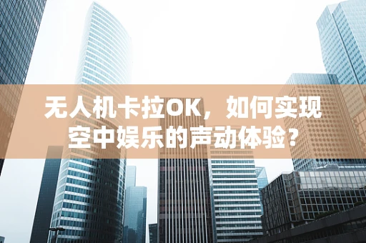 无人机卡拉OK，如何实现空中娱乐的声动体验？