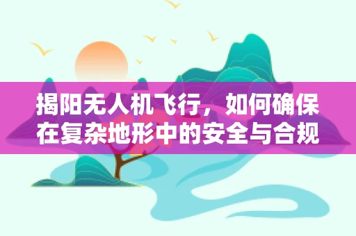 揭阳无人机飞行，如何确保在复杂地形中的安全与合规？