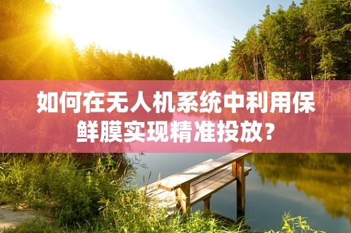 如何在无人机系统中利用保鲜膜实现精准投放？