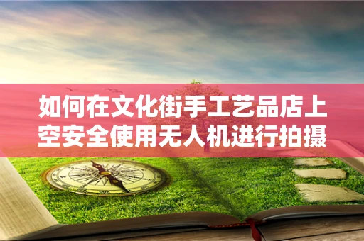 如何在文化街手工艺品店上空安全使用无人机进行拍摄？