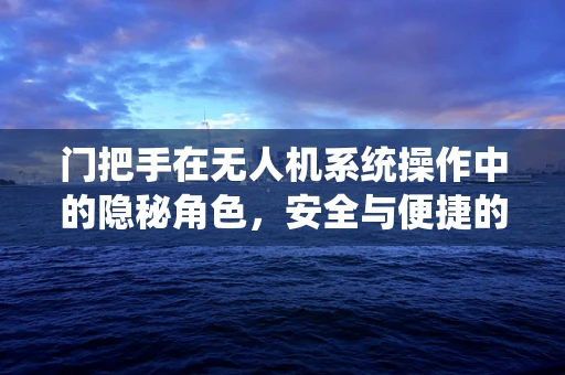 门把手在无人机系统操作中的隐秘角色，安全与便捷的双重考量