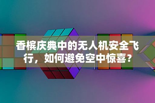 香槟庆典中的无人机安全飞行，如何避免空中惊喜？