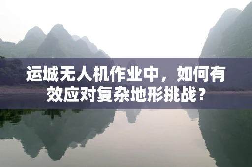 运城无人机作业中，如何有效应对复杂地形挑战？