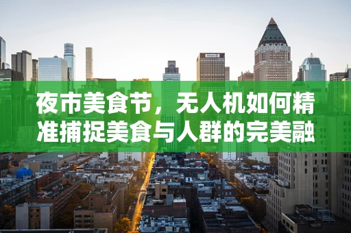 夜市美食节，无人机如何精准捕捉美食与人群的完美融合？