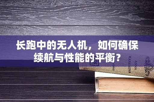 长跑中的无人机，如何确保续航与性能的平衡？