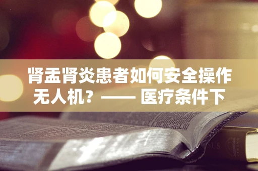 肾盂肾炎患者如何安全操作无人机？—— 医疗条件下的飞行安全考量