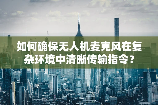 如何确保无人机麦克风在复杂环境中清晰传输指令？