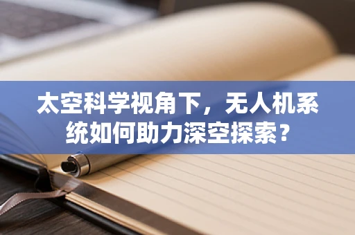 太空科学视角下，无人机系统如何助力深空探索？