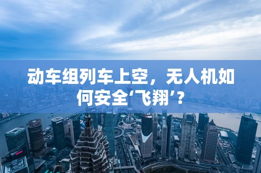 动车组列车上空，无人机如何安全‘飞翔’？