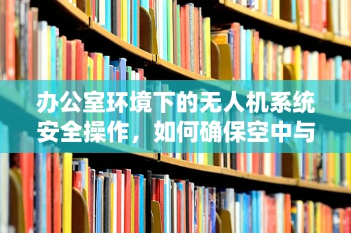 办公室环境下的无人机系统安全操作，如何确保空中与地面的和谐共存？