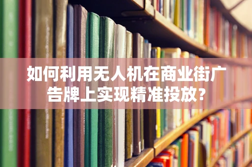 如何利用无人机在商业街广告牌上实现精准投放？