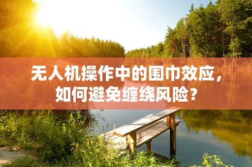 无人机操作中的围巾效应，如何避免缠绕风险？