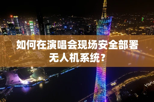 如何在演唱会现场安全部署无人机系统？