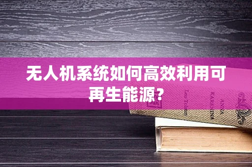 无人机系统如何高效利用可再生能源？