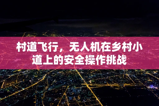 村道飞行，无人机在乡村小道上的安全操作挑战