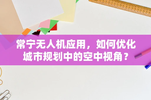 常宁无人机应用，如何优化城市规划中的空中视角？