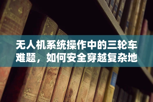 无人机系统操作中的三轮车难题，如何安全穿越复杂地形？