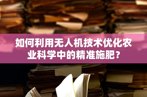 如何利用无人机技术优化农业科学中的精准施肥？