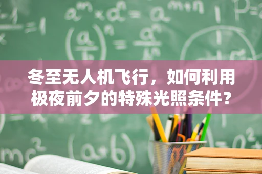 冬至无人机飞行，如何利用极夜前夕的特殊光照条件？