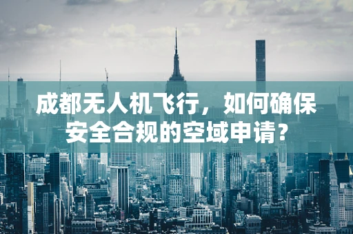 成都无人机飞行，如何确保安全合规的空域申请？