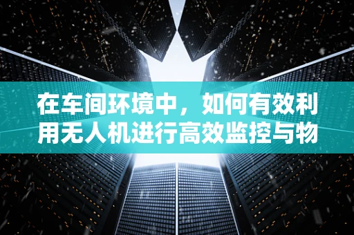 在车间环境中，如何有效利用无人机进行高效监控与物流？