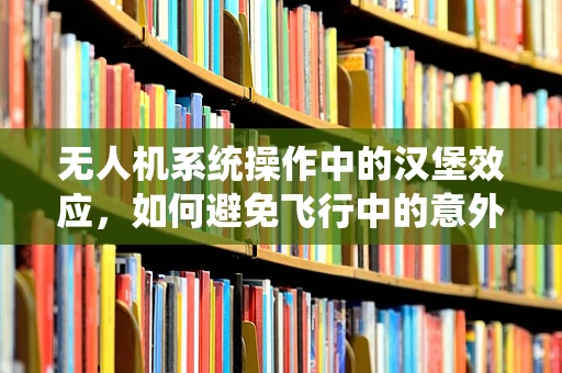 无人机系统操作中的汉堡效应，如何避免飞行中的意外加餐？