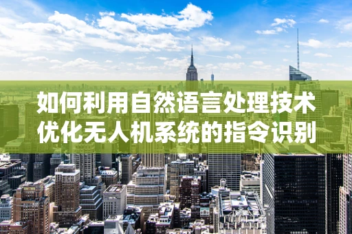 如何利用自然语言处理技术优化无人机系统的指令识别？